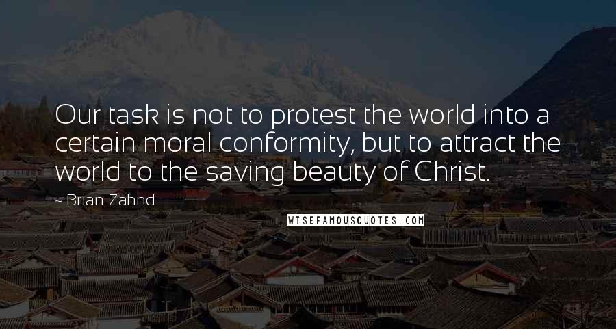 Brian Zahnd Quotes: Our task is not to protest the world into a certain moral conformity, but to attract the world to the saving beauty of Christ.