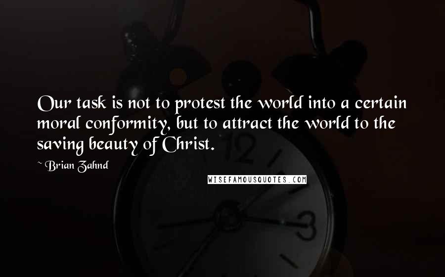 Brian Zahnd Quotes: Our task is not to protest the world into a certain moral conformity, but to attract the world to the saving beauty of Christ.