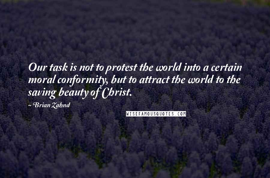 Brian Zahnd Quotes: Our task is not to protest the world into a certain moral conformity, but to attract the world to the saving beauty of Christ.