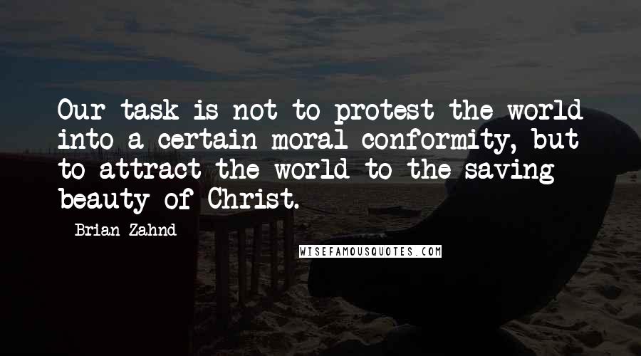 Brian Zahnd Quotes: Our task is not to protest the world into a certain moral conformity, but to attract the world to the saving beauty of Christ.