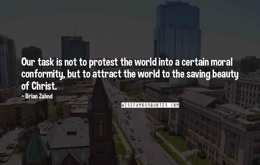 Brian Zahnd Quotes: Our task is not to protest the world into a certain moral conformity, but to attract the world to the saving beauty of Christ.