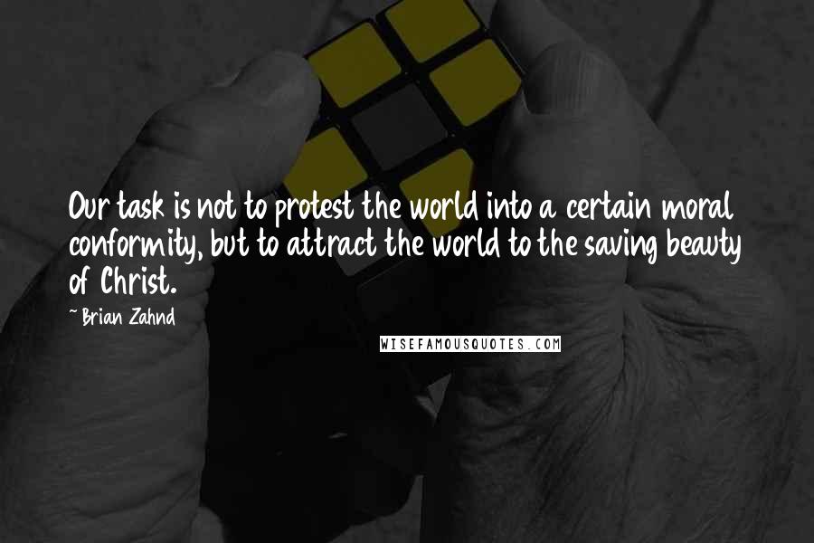 Brian Zahnd Quotes: Our task is not to protest the world into a certain moral conformity, but to attract the world to the saving beauty of Christ.