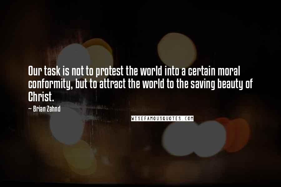 Brian Zahnd Quotes: Our task is not to protest the world into a certain moral conformity, but to attract the world to the saving beauty of Christ.