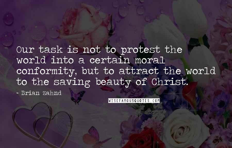 Brian Zahnd Quotes: Our task is not to protest the world into a certain moral conformity, but to attract the world to the saving beauty of Christ.