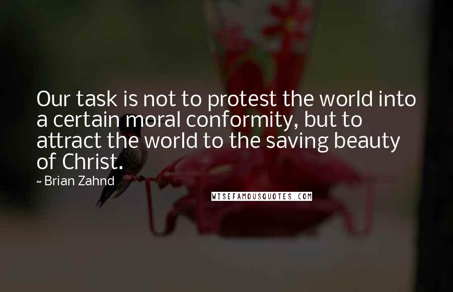 Brian Zahnd Quotes: Our task is not to protest the world into a certain moral conformity, but to attract the world to the saving beauty of Christ.