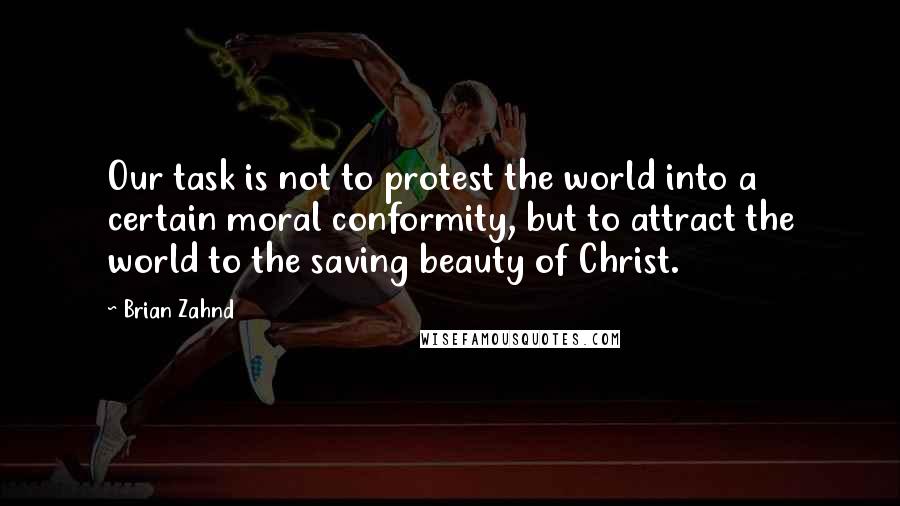 Brian Zahnd Quotes: Our task is not to protest the world into a certain moral conformity, but to attract the world to the saving beauty of Christ.