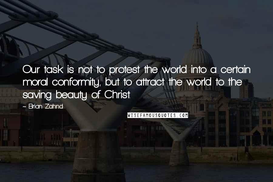 Brian Zahnd Quotes: Our task is not to protest the world into a certain moral conformity, but to attract the world to the saving beauty of Christ.