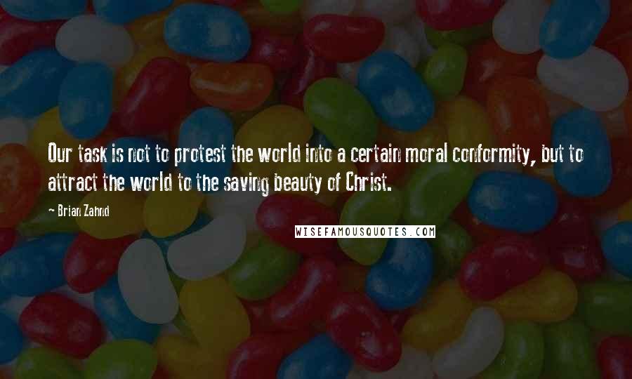 Brian Zahnd Quotes: Our task is not to protest the world into a certain moral conformity, but to attract the world to the saving beauty of Christ.