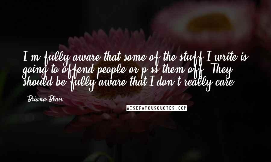 Briana Blair Quotes: I'm fully aware that some of the stuff I write is going to offend people or p*ss them off. They should be fully aware that I don't really care.