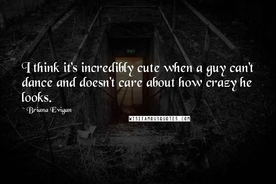 Briana Evigan Quotes: I think it's incredibly cute when a guy can't dance and doesn't care about how crazy he looks.