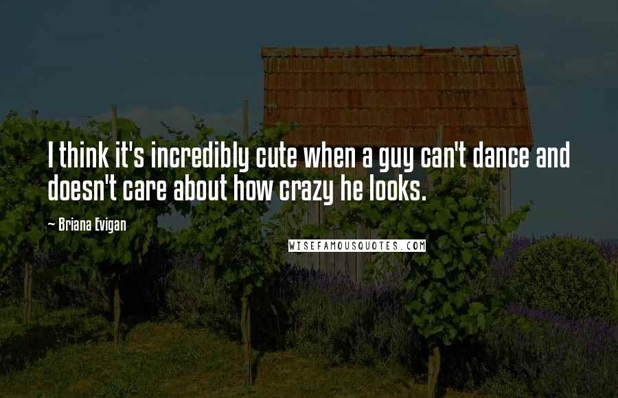 Briana Evigan Quotes: I think it's incredibly cute when a guy can't dance and doesn't care about how crazy he looks.
