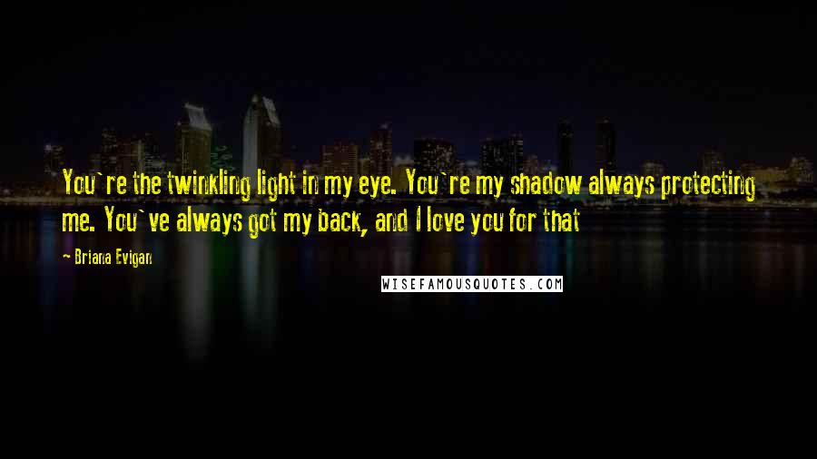 Briana Evigan Quotes: You're the twinkling light in my eye. You're my shadow always protecting me. You've always got my back, and I love you for that