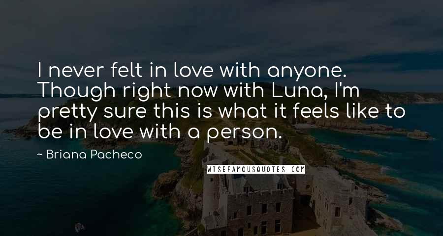 Briana Pacheco Quotes: I never felt in love with anyone. Though right now with Luna, I'm pretty sure this is what it feels like to be in love with a person.