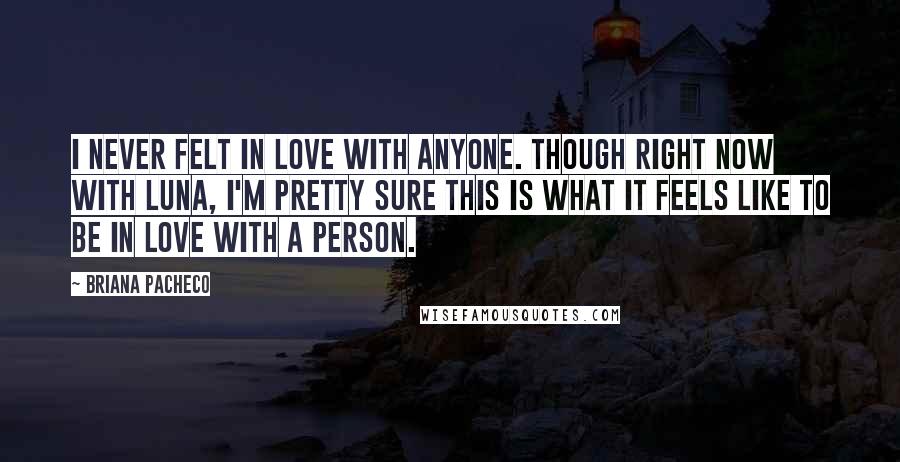 Briana Pacheco Quotes: I never felt in love with anyone. Though right now with Luna, I'm pretty sure this is what it feels like to be in love with a person.