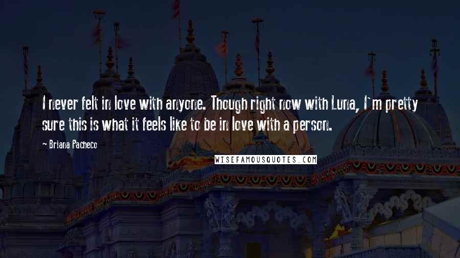 Briana Pacheco Quotes: I never felt in love with anyone. Though right now with Luna, I'm pretty sure this is what it feels like to be in love with a person.