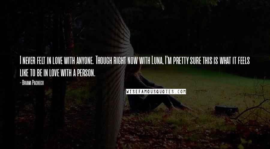 Briana Pacheco Quotes: I never felt in love with anyone. Though right now with Luna, I'm pretty sure this is what it feels like to be in love with a person.