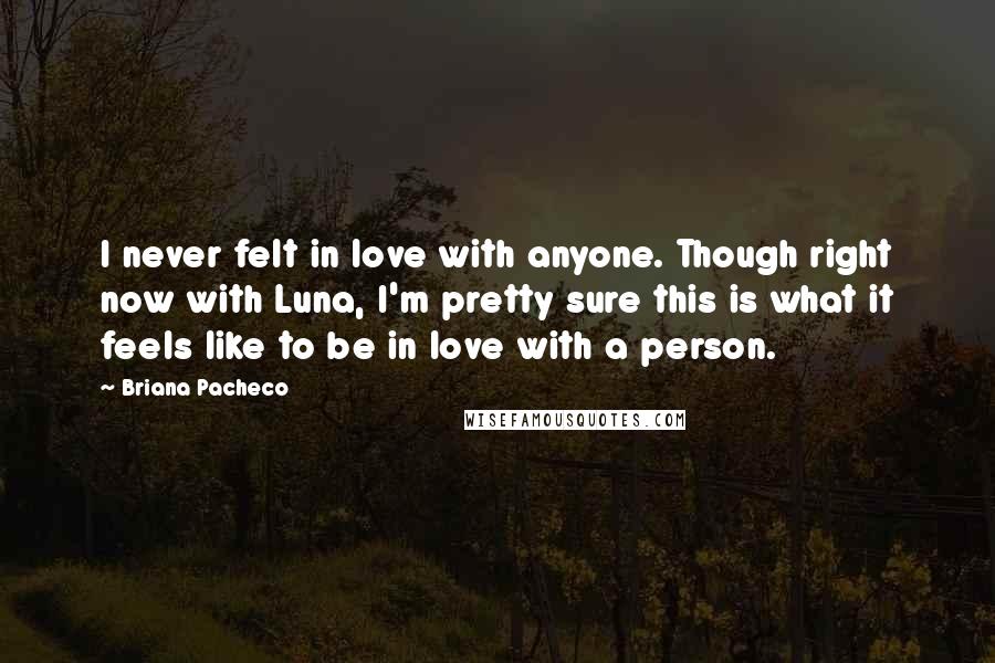 Briana Pacheco Quotes: I never felt in love with anyone. Though right now with Luna, I'm pretty sure this is what it feels like to be in love with a person.