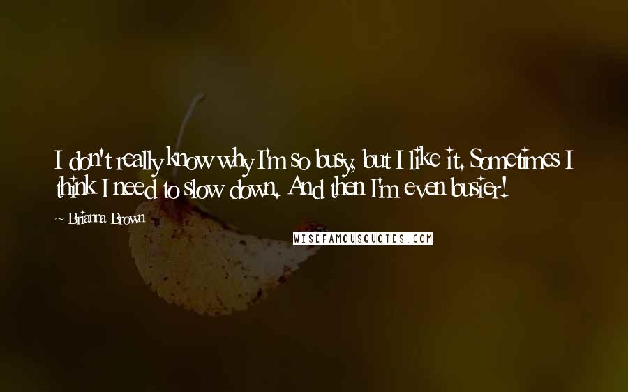 Brianna Brown Quotes: I don't really know why I'm so busy, but I like it. Sometimes I think I need to slow down. And then I'm even busier!