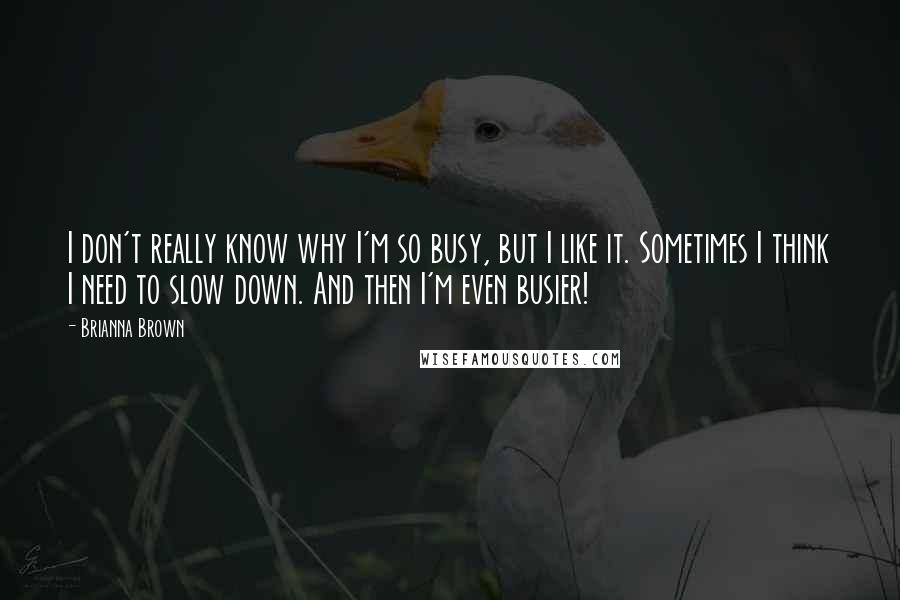 Brianna Brown Quotes: I don't really know why I'm so busy, but I like it. Sometimes I think I need to slow down. And then I'm even busier!