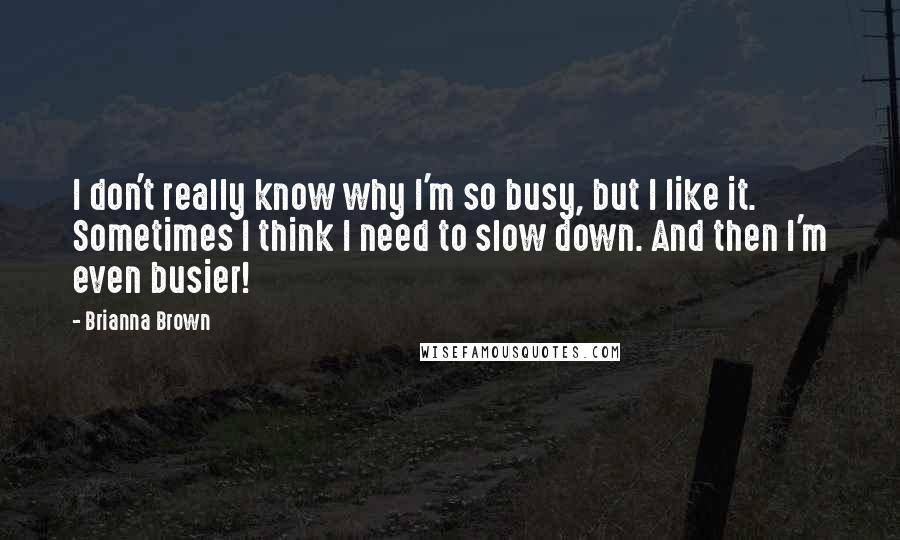 Brianna Brown Quotes: I don't really know why I'm so busy, but I like it. Sometimes I think I need to slow down. And then I'm even busier!