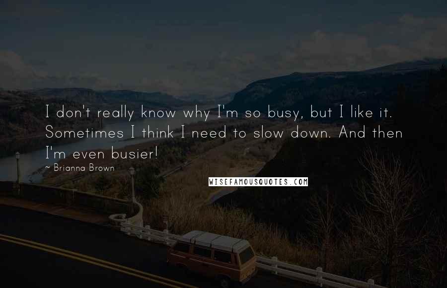 Brianna Brown Quotes: I don't really know why I'm so busy, but I like it. Sometimes I think I need to slow down. And then I'm even busier!