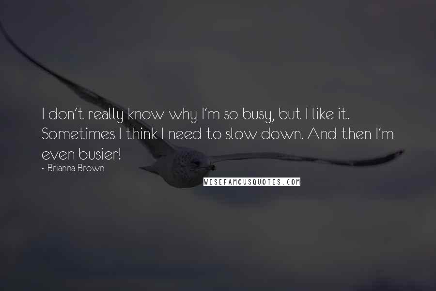 Brianna Brown Quotes: I don't really know why I'm so busy, but I like it. Sometimes I think I need to slow down. And then I'm even busier!