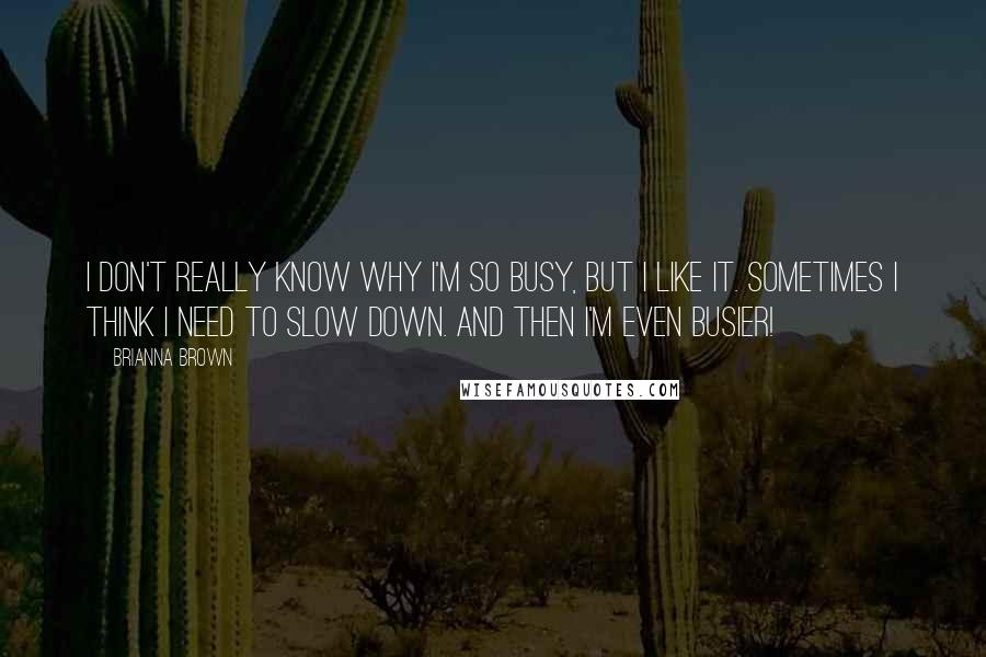 Brianna Brown Quotes: I don't really know why I'm so busy, but I like it. Sometimes I think I need to slow down. And then I'm even busier!