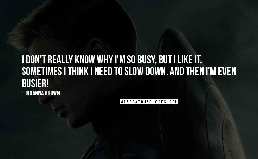 Brianna Brown Quotes: I don't really know why I'm so busy, but I like it. Sometimes I think I need to slow down. And then I'm even busier!