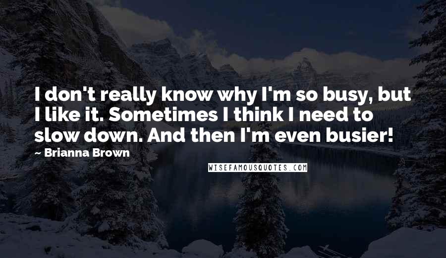 Brianna Brown Quotes: I don't really know why I'm so busy, but I like it. Sometimes I think I need to slow down. And then I'm even busier!