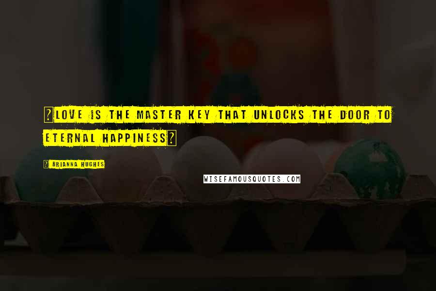 Brianna Hughes Quotes: ~Love is the master key that unlocks the door to eternal happiness~