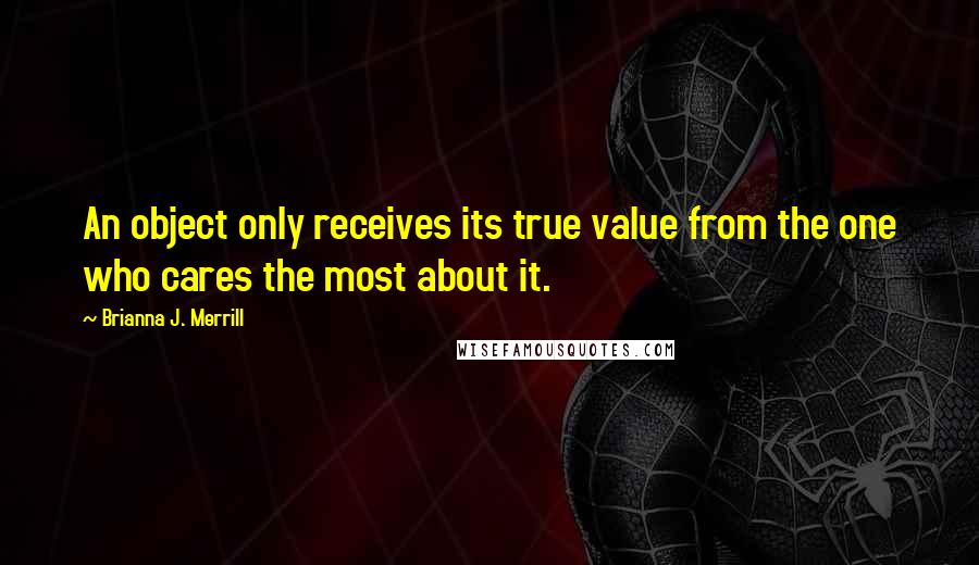 Brianna J. Merrill Quotes: An object only receives its true value from the one who cares the most about it.