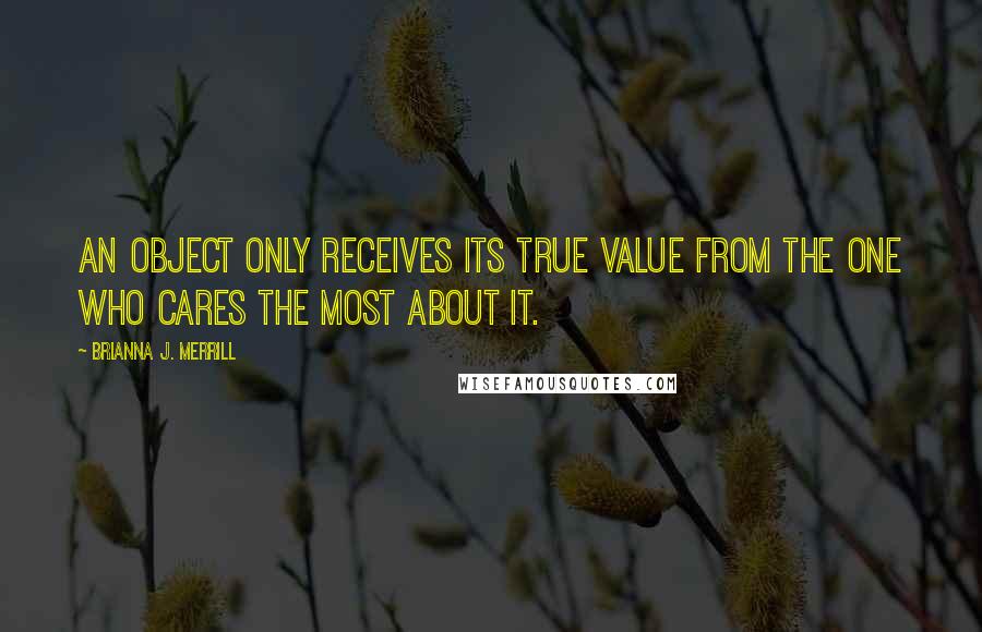 Brianna J. Merrill Quotes: An object only receives its true value from the one who cares the most about it.