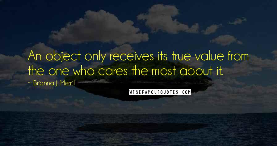 Brianna J. Merrill Quotes: An object only receives its true value from the one who cares the most about it.