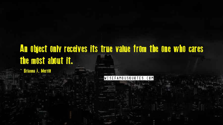 Brianna J. Merrill Quotes: An object only receives its true value from the one who cares the most about it.