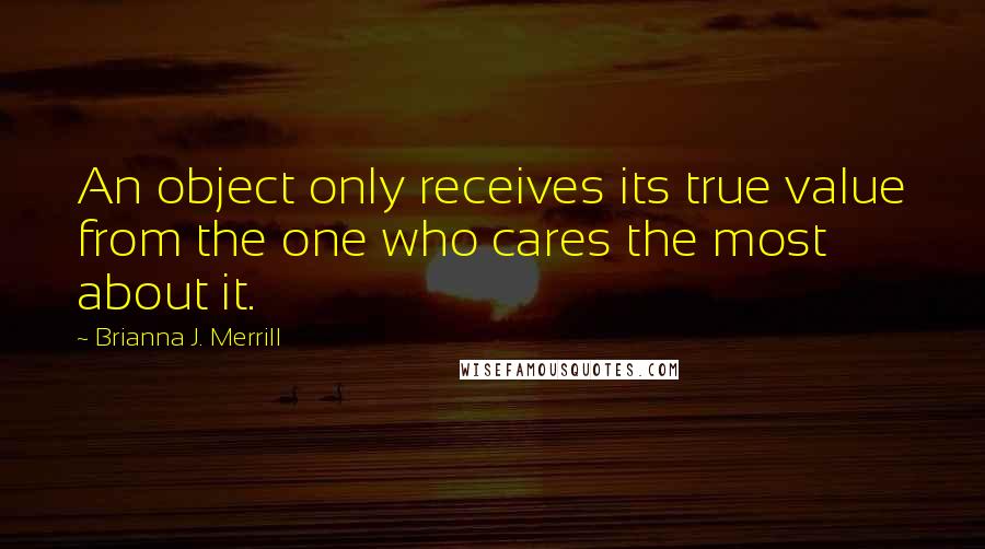 Brianna J. Merrill Quotes: An object only receives its true value from the one who cares the most about it.