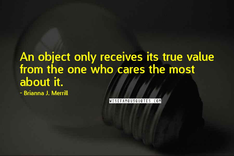 Brianna J. Merrill Quotes: An object only receives its true value from the one who cares the most about it.