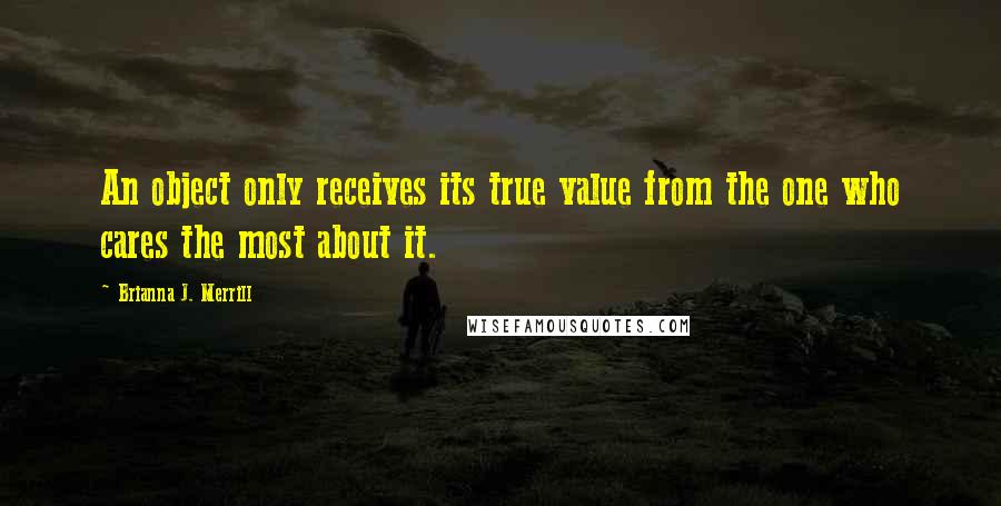 Brianna J. Merrill Quotes: An object only receives its true value from the one who cares the most about it.