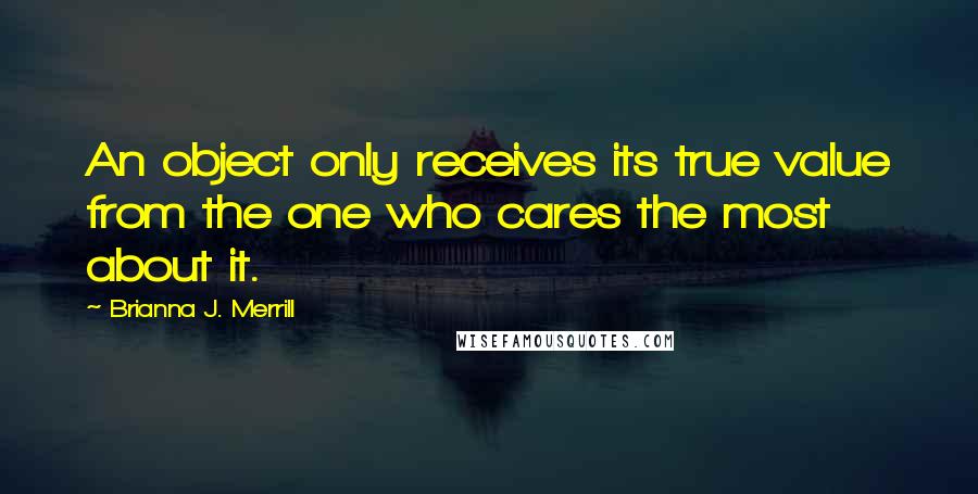 Brianna J. Merrill Quotes: An object only receives its true value from the one who cares the most about it.