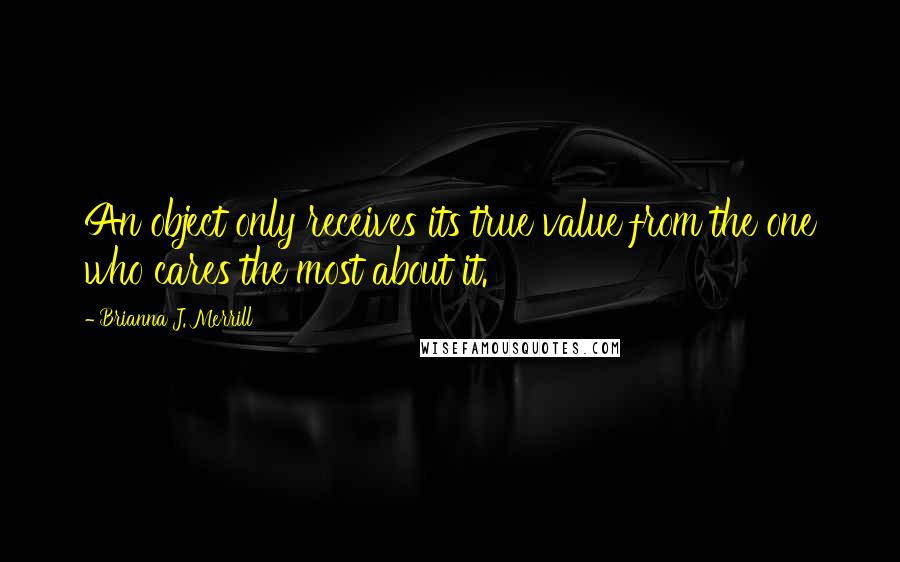 Brianna J. Merrill Quotes: An object only receives its true value from the one who cares the most about it.