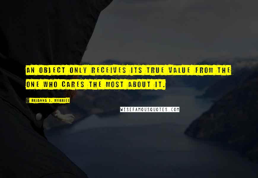 Brianna J. Merrill Quotes: An object only receives its true value from the one who cares the most about it.