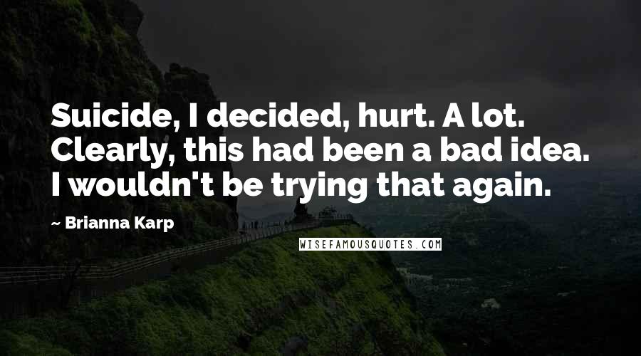 Brianna Karp Quotes: Suicide, I decided, hurt. A lot. Clearly, this had been a bad idea. I wouldn't be trying that again.