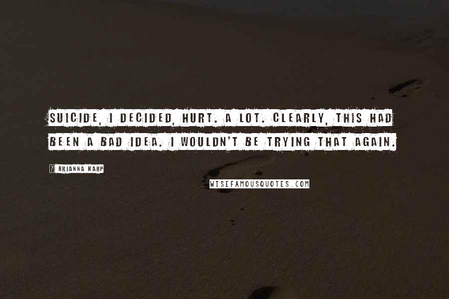 Brianna Karp Quotes: Suicide, I decided, hurt. A lot. Clearly, this had been a bad idea. I wouldn't be trying that again.