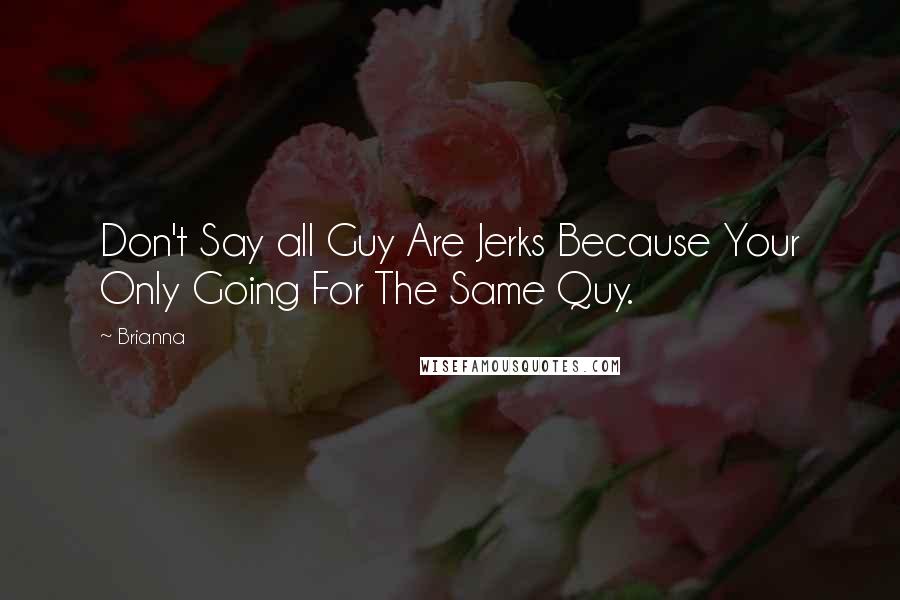 Brianna Quotes: Don't Say all Guy Are Jerks Because Your Only Going For The Same Quy.