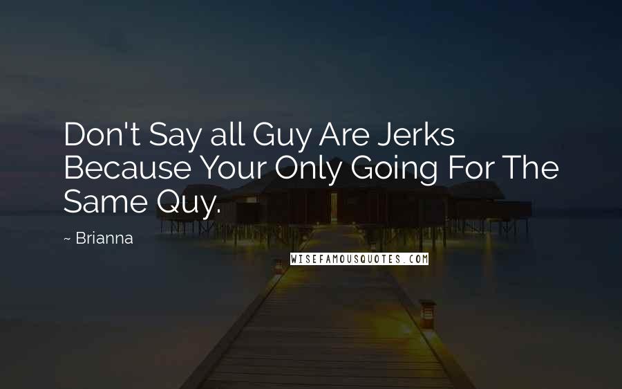 Brianna Quotes: Don't Say all Guy Are Jerks Because Your Only Going For The Same Quy.