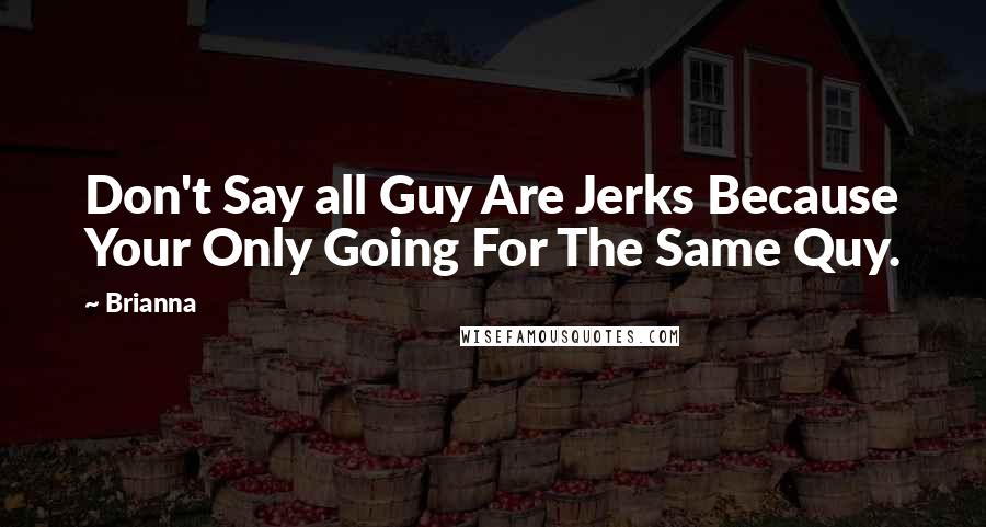 Brianna Quotes: Don't Say all Guy Are Jerks Because Your Only Going For The Same Quy.