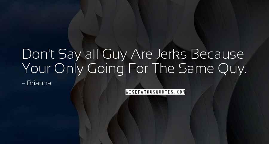 Brianna Quotes: Don't Say all Guy Are Jerks Because Your Only Going For The Same Quy.