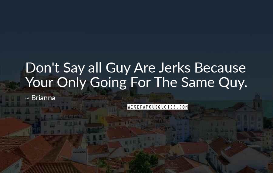 Brianna Quotes: Don't Say all Guy Are Jerks Because Your Only Going For The Same Quy.