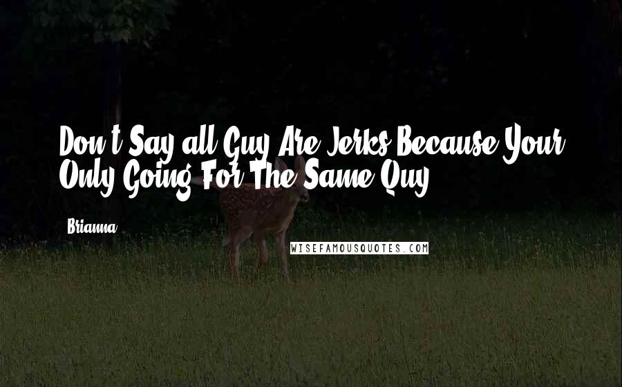 Brianna Quotes: Don't Say all Guy Are Jerks Because Your Only Going For The Same Quy.