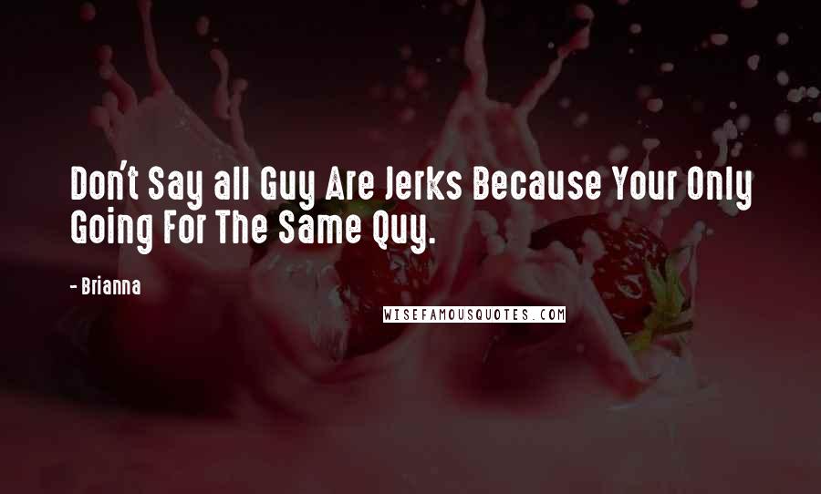 Brianna Quotes: Don't Say all Guy Are Jerks Because Your Only Going For The Same Quy.