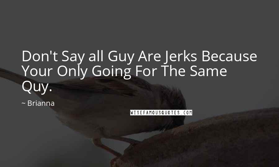 Brianna Quotes: Don't Say all Guy Are Jerks Because Your Only Going For The Same Quy.